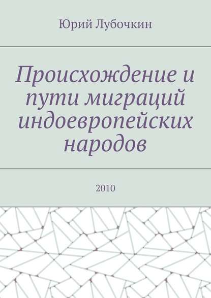 Происхождение и пути миграций индоевропейских народов. 2010 - Юрий Лубочкин