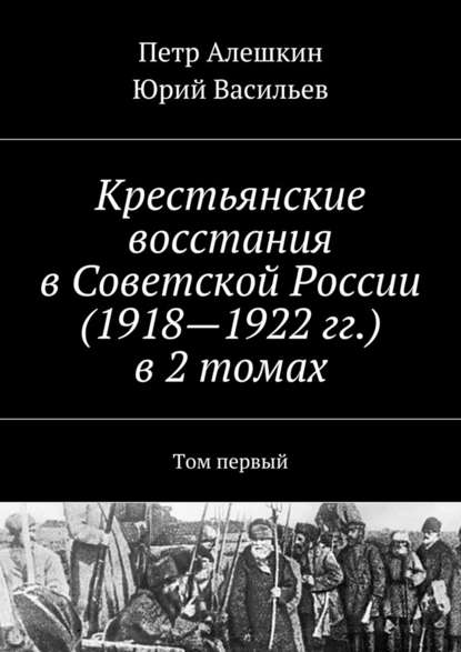 Крестьянские восстания в Советской России (1918—1922 гг.) в 2 томах. Том первый — Петр Алешкин