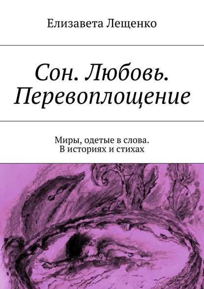 Сон. Любовь. Перевоплощение. Миры, одетые в слова. В историях и стихах — Елизавета Лещенко