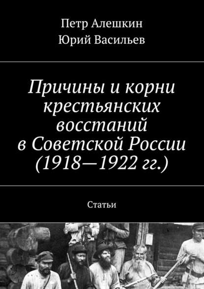 Причины и корни крестьянских восстаний в Советской России (1918—1922 гг.). Статьи — Петр Алешкин