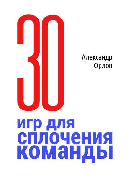 З0 игр для сплочения команды. В педагогике, бизнесе, семье - Александр Орлов