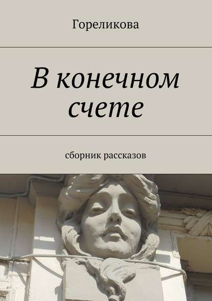 В конечном счете. Сборник рассказов - Гореликова