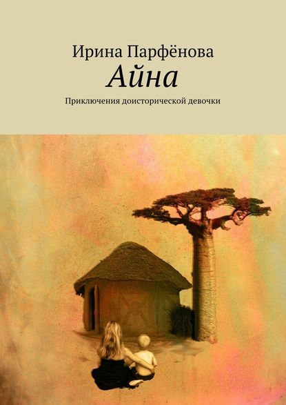 Айна. Приключения доисторической девочки - Ирина Анатольевна Парфёнова