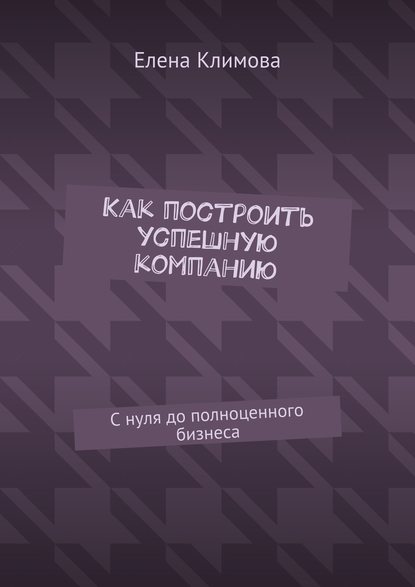 Как построить успешную компанию. С нуля до полноценного бизнеса — Елена Климова