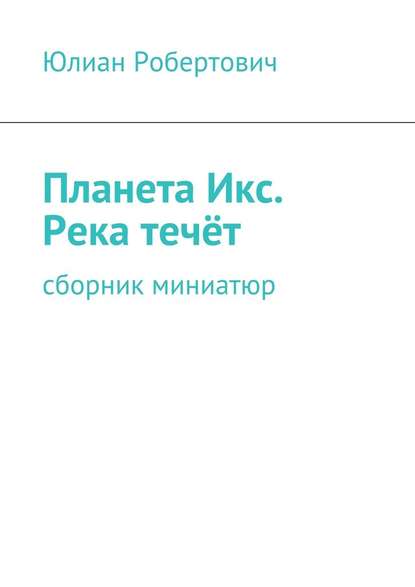 Планета Икс. Река течёт. Сборник миниатюр - Юлиан Робертович