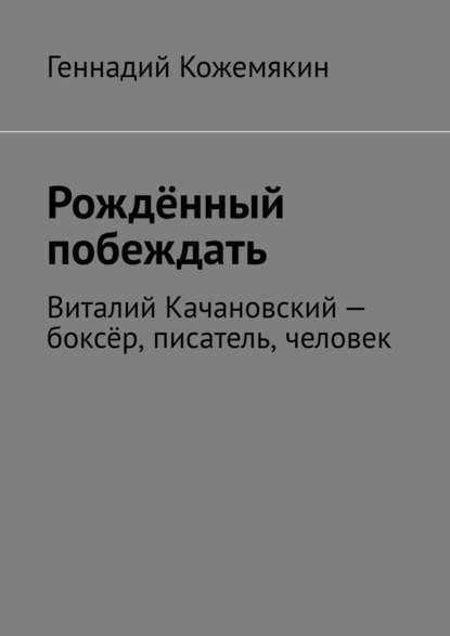 Рождённый побеждать. Виталий Качановский – боксёр, писатель, человек - Геннадий Кожемякин