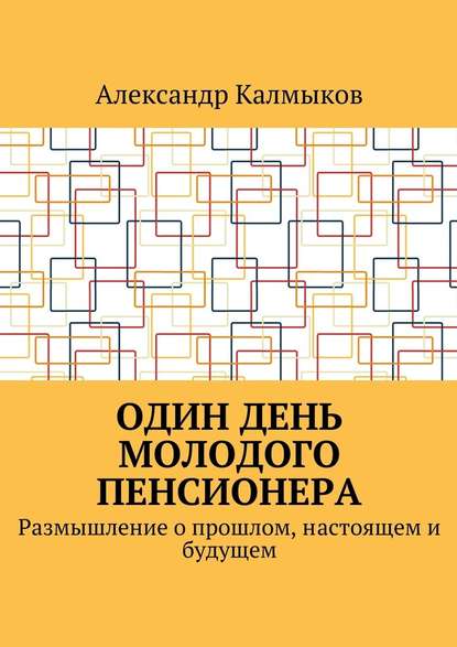 Один день молодого пенсионера. Размышление о прошлом, настоящем и будущем — Александр Иванович Калмыков