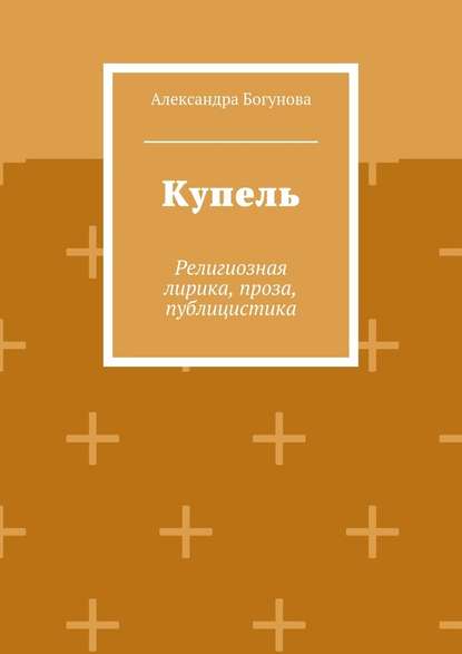 Купель. Религиозная лирика, проза, публицистика — Александра Богунова