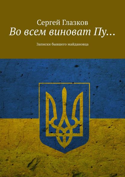 Во всем виноват Пу… Записки бывшего майдановца - Сергей Глазков