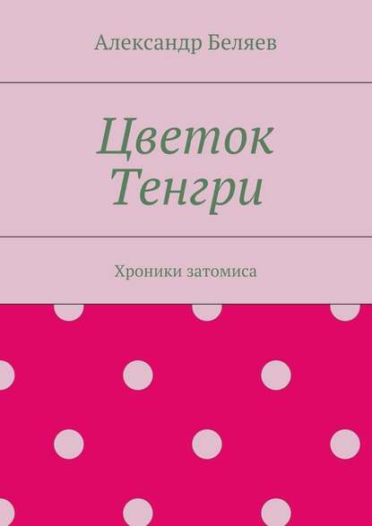 Цветок Тенгри. Хроники затомиса - Александр Беляев