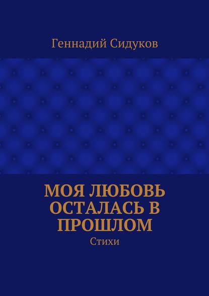 Моя любовь осталась в прошлом. Стихи - Геннадий Сидуков