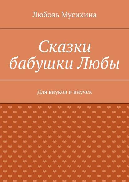 Сказки бабушки Любы. Для внуков и внучек - Любовь Васильевна Мусихина