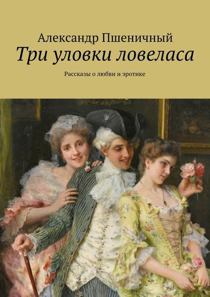 Три уловки ловеласа. Рассказы о любви и эротике — Александр Владимирович Пшеничный