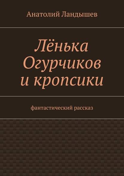 Лёнька Огурчиков и кропсики. Фантастический рассказ - Анатолий Ландышев