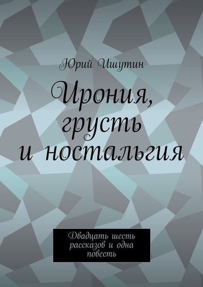 Ирония, грусть и ностальгия. Двадцать шесть рассказов и одна повесть - Юрий Ишутин