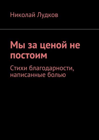 Мы за ценой не постоим. Стихи благодарности, написанные болью — Николай Анатольевич Лудков