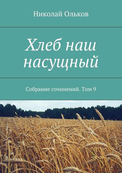 Хлеб наш насущный. Собрание сочинений. Том 9 — Николай Ольков