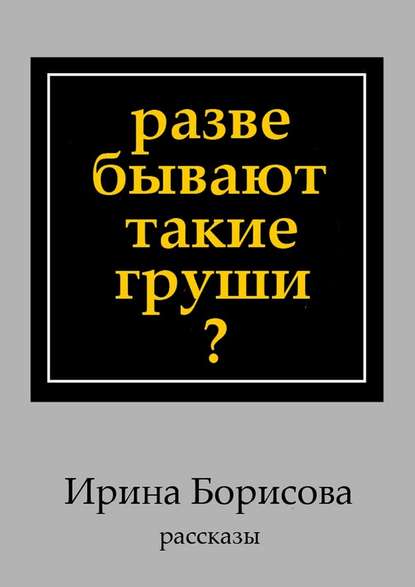 Разве бывают такие груши? Рассказы — Ирина Борисова