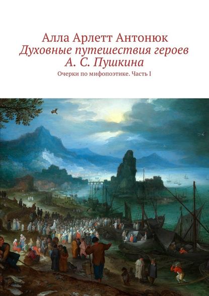 Духовные путешествия героев А. С. Пушкина. Очерки по мифопоэтике. Часть I - Алла Арлетт Антонюк