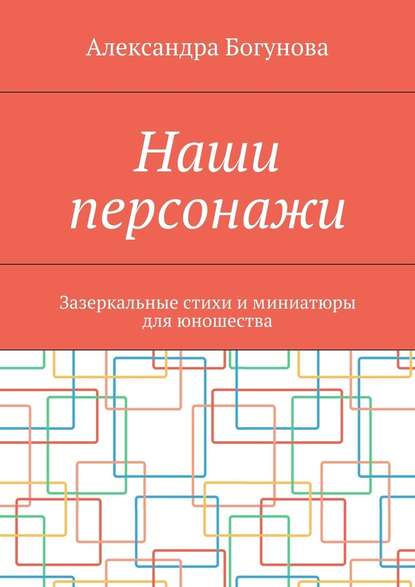 Наши персонажи. Зазеркальные стихи и миниатюры для юношества - Александра Богунова