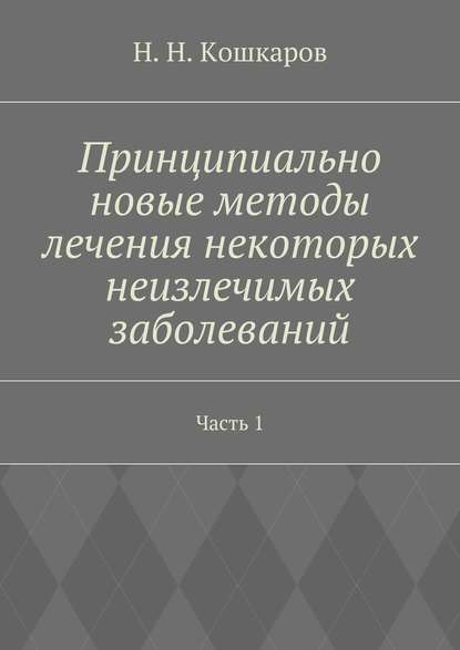 Принципиально новые методы лечения некоторых неизлечимых заболеваний. Часть 1 - Николай Николаевич Кошкаров