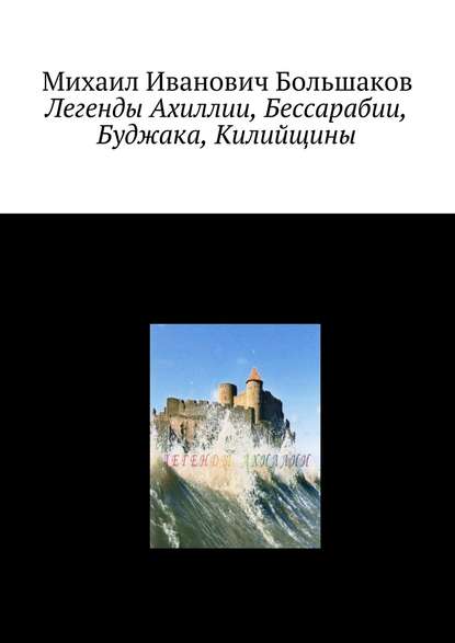 Легенды Ахиллии, Бессарабии, Буджака, Килийщины - Михаил Иванович Большаков