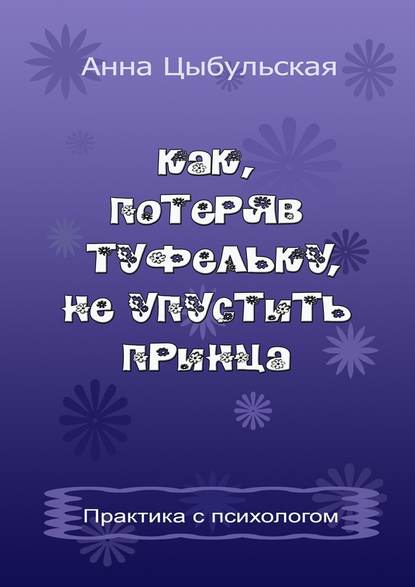 Как, потеряв туфельку, не упустить принца. Практика от психолога - Анна Вячеславовна Цыбульская