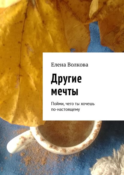 Другие мечты. Пойми, чего ты хочешь по-настоящему — Елена Волкова