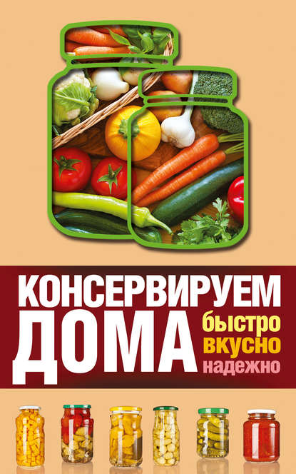 Консервируем дома. Быстро, вкусно, надежно - Виктория Рошаль