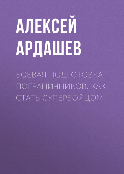 Боевая подготовка пограничников. Как стать супербойцом - Алексей Ардашев