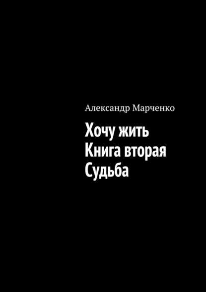 Хочу жить. Книга вторая. Судьба - Александр Марченко