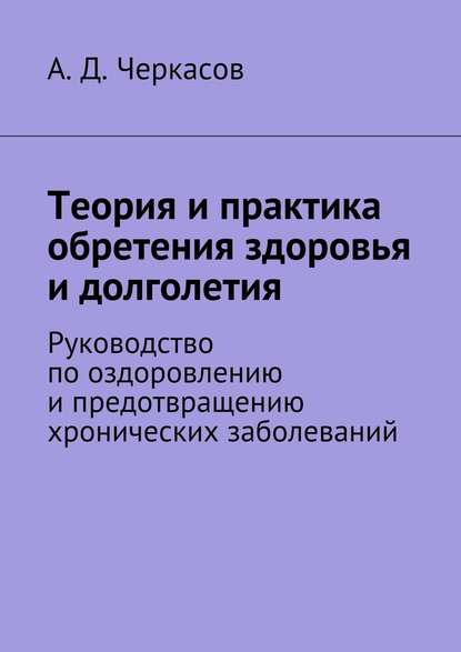 Теория и практика обретения здоровья и долголетия. Руководство по оздоровлению и предотвращению хронических заболеваний - А. Д. Черкасов