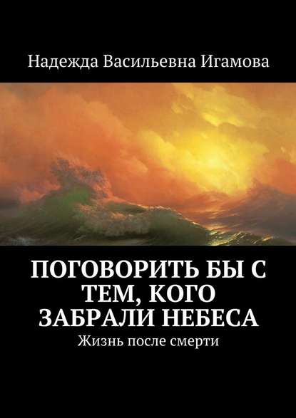 Поговорить бы с тем, кого забрали небеса. Жизнь после смерти - Надежда Васильевна Игамова