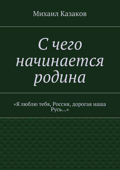 С чего начинается родина. «Я люблю тебя, Россия, дорогая наша Русь…» - Михаил Петрович Казаков