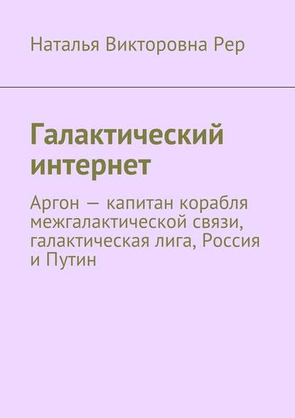 Галактический интернет. Аргон – капитан корабля межгалактической связи, галактическая лига, Россия и Путин - Наталья Викторовна Рер