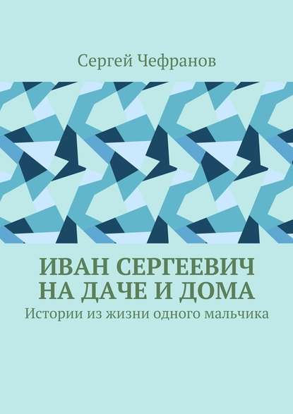 Иван Сергеевич на даче и дома. Истории из жизни одного мальчика - Сергей Чефранов