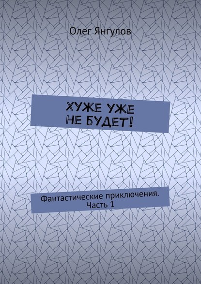 Хуже уже не будет! Фантастические приключения. Часть 1 - Олег Михайлович Янгулов