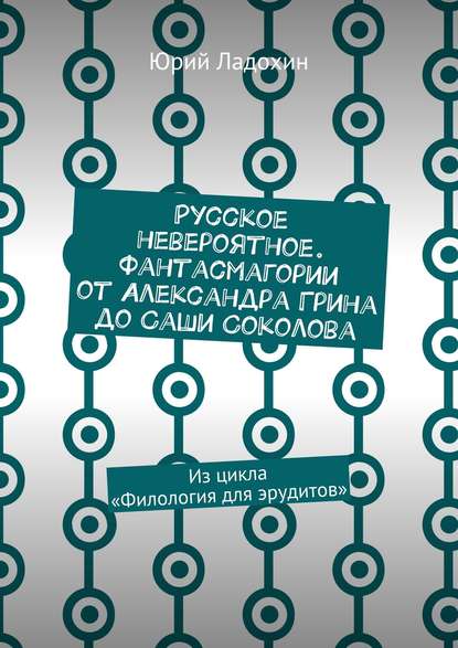 Русское невероятное. Фантасмагории от Александра Грина до Саши Соколова. Из цикла «Филология для эрудитов» - Юрий Дмитриевич Ладохин