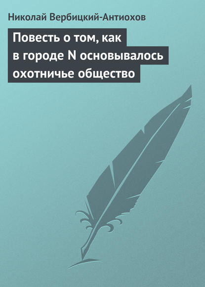 Повесть о том, как в городе N основывалось охотничье общество - Николай Вербицкий-Антиохов