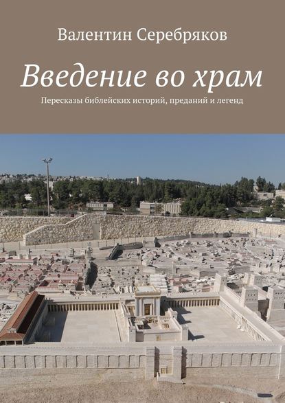 Введение во храм. Пересказы библейских историй, преданий и легенд - Валентин Михайлович Серебряков