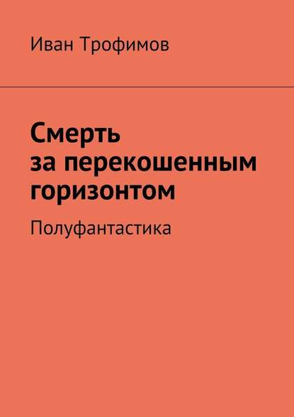 Смерть за перекошенным горизонтом. Полуфантастика — Иван Трофимов