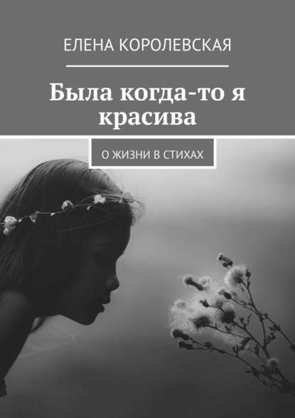 Была когда-то я красива. О жизни в стихах - Елена Королевская