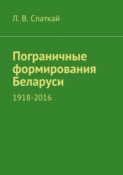 Пограничные формирования Беларуси. 1918—2016 — Л. В. Спаткай