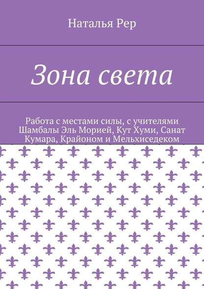 Зона света. Работа с местами силы, с учителями Шамбалы Эль Морией, Кут Хуми, Санат Кумара, Крайоном и Мельхиседеком - Наталья Викторовна Рер