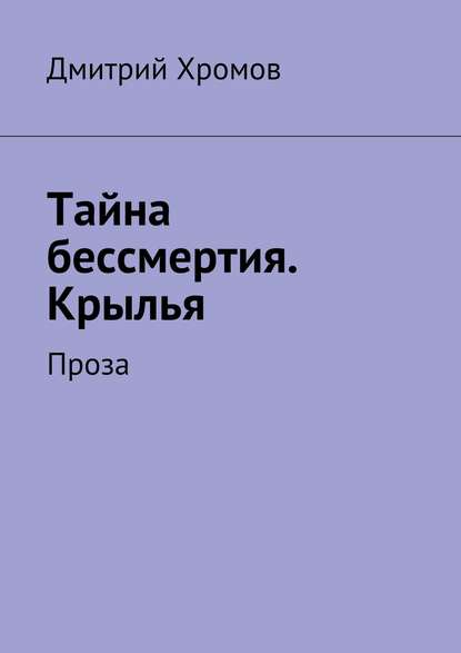 Тайна бессмертия. Крылья. Проза — Дмитрий Валерьевич Хромов