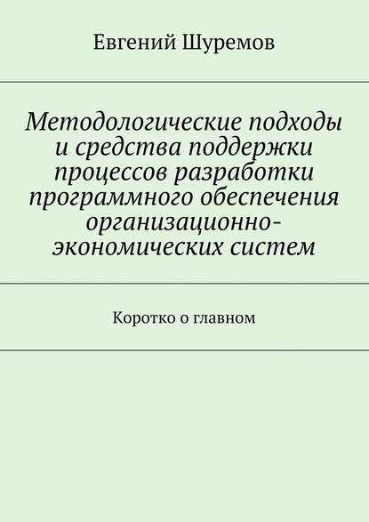 Методологические подходы и средства поддержки процессов разработки программного обеспечения организационно-экономических систем. Коротко о главном - Евгений Леонидович Шуремов