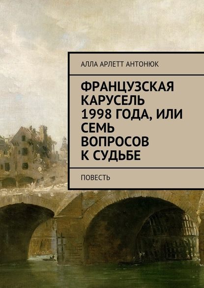 Французская карусель 1998 года, или Семь вопросов к судьбе. Повесть — Алла Арлетт Антонюк