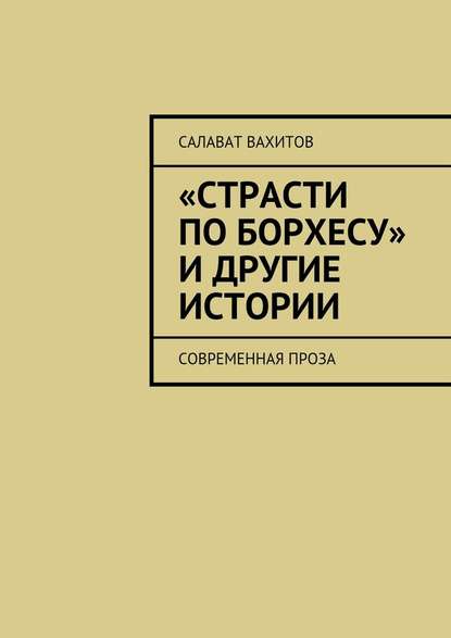 «Страсти по Борхесу» и другие истории. Современная проза — Салават Вахитов