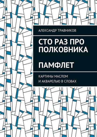 Сто раз про полковника. Памфлет. Картины маслом и акварелью в словах — Александр Травников