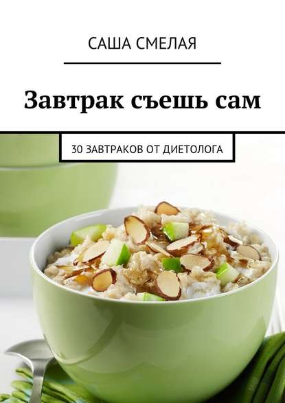 Завтрак съешь сам. 30 завтраков от диетолога - Саша Смелая